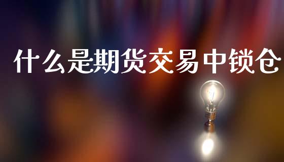 什么是期货交易中锁仓_https://m.jnbaishite.cn_投资管理_第1张