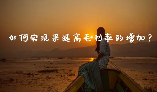 如何实现来提高毛利率的增加？_https://m.jnbaishite.cn_期货研报_第1张