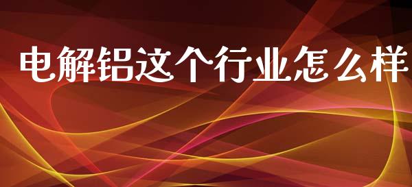 电解铝这个行业怎么样_https://m.jnbaishite.cn_财经新闻_第1张