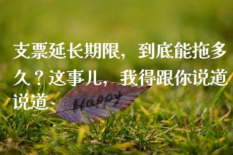 支票延长期限，到底能拖多久？这事儿，我得跟你说道说道_https://m.jnbaishite.cn_财经新闻_第1张