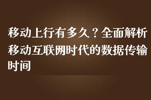 移动上行有多久？全面解析移动互联网时代的数据传输时间_https://m.jnbaishite.cn_期货研报_第1张