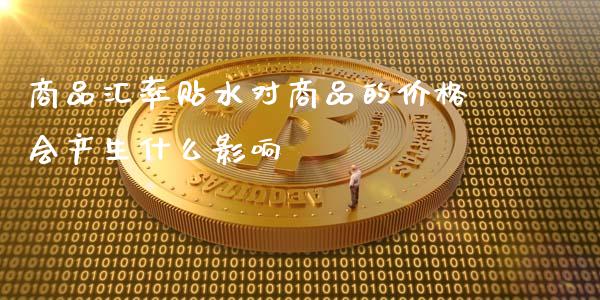 商品汇率贴水对商品的价格会产生什么影响_https://m.jnbaishite.cn_期货研报_第1张