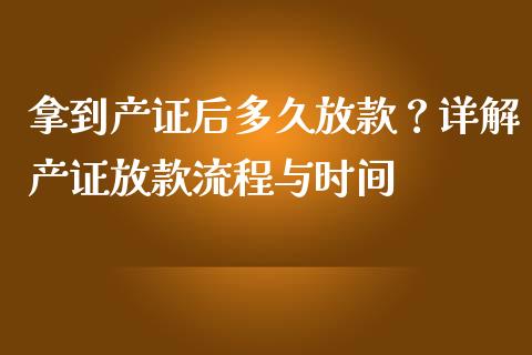 拿到产证后多久放款？详解产证放款流程与时间_https://m.jnbaishite.cn_财经新闻_第1张