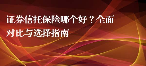 证券信托保险哪个好？全面对比与选择指南_https://m.jnbaishite.cn_期货研报_第1张