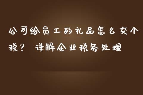 公司给员工的礼品怎么交个税？ 详解企业税务处理_https://m.jnbaishite.cn_财经新闻_第1张