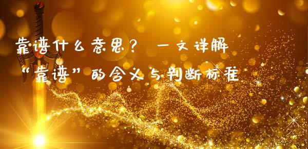 靠谱什么意思？ 一文详解“靠谱”的含义与判断标准_https://m.jnbaishite.cn_投资管理_第1张