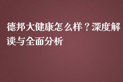 德邦大健康怎么样？深度解读与全面分析_https://m.jnbaishite.cn_期货研报_第1张