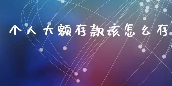 个人大额存款该怎么存_https://m.jnbaishite.cn_投资管理_第1张